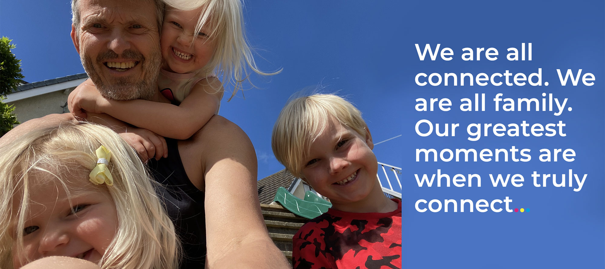 We are all connected. We are all family. Our greatest moments are when we truly connect…